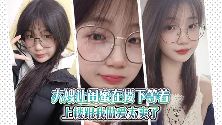 【大嫂乱伦】大嫂让闺蜜在楼下等着，上楼跟我做爱太爽了